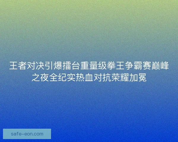王者对决引爆擂台重量级拳王争霸赛巅峰之夜全纪实热血对抗荣耀加冕 王者对决引爆擂台重量级拳王争霸赛巅峰之夜全纪实热血对抗荣耀加冕