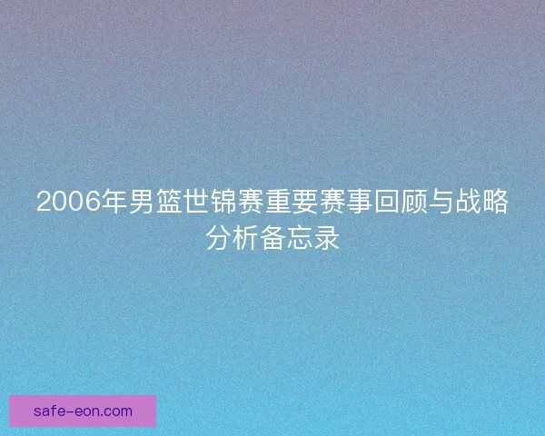 2006年男篮世锦赛重要赛事回顾与战略分析备忘录 2006年男篮世锦赛重要赛事回顾与战略分析备忘录