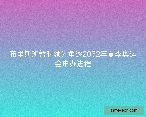 布里斯班暂时领先角逐2032年夏季奥运会申办进程 布里斯班暂时领先角逐2032年夏季奥运会申办进程