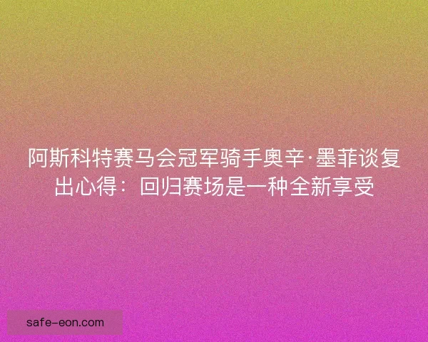 阿斯科特赛马会冠军骑手奧辛·墨菲谈复出心得:回归赛场是一种全新享受 阿斯科特赛马会冠军骑手奧辛·墨菲谈复出心得:回归赛场是一种全新享受