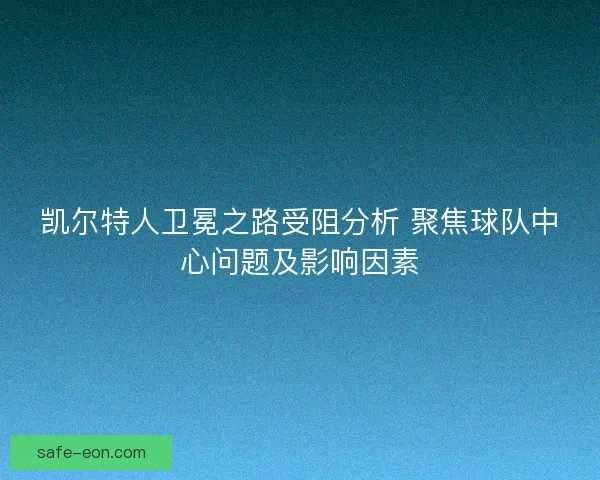 凯尔特人卫冕之路受阻分析 聚焦球队中心问题及影响因素