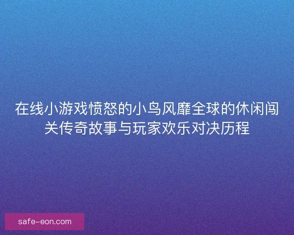 在线小游戏愤怒的小鸟风靡全球的休闲闯关传奇故事与玩家欢乐对决历程 在线小游戏愤怒的小鸟风靡全球的休闲闯关传奇故事与玩家欢乐对决历程