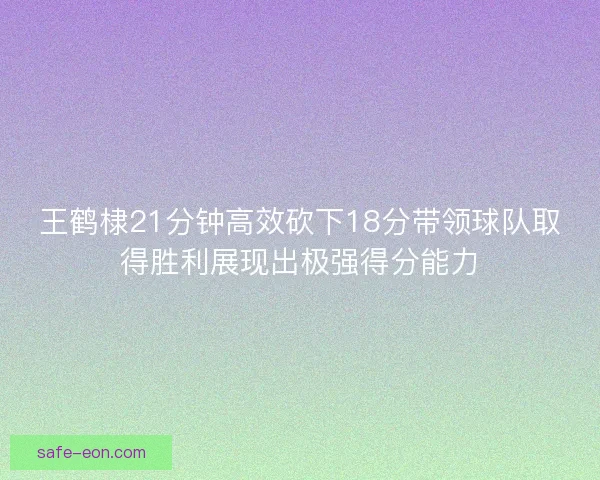 王鹤棣21分钟高效砍下18分带领球队取得胜利展现出极强得分能力 王鹤棣21分钟高效砍下18分带领球队取得胜利展现出极强得分能力
