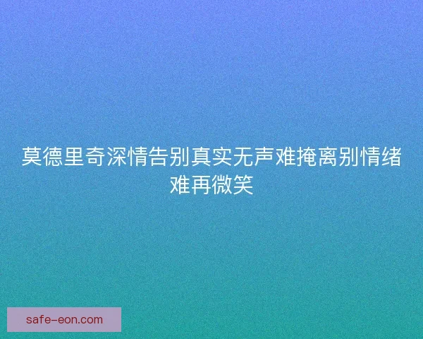 莫德里奇深情告别真实无声难掩离别情绪难再微笑