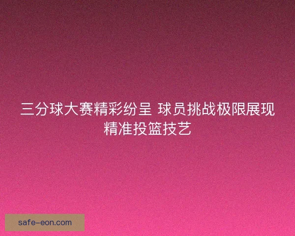 三分球大赛精彩纷呈 球员挑战极限展现精准投篮技艺 三分球大赛精彩纷呈 球员挑战极限展现精准投篮技艺