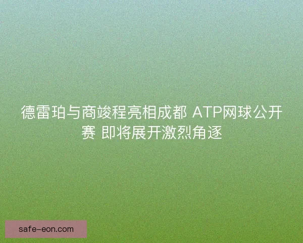 德雷珀与商竣程亮相成都 ATP网球公开赛 即将展开激烈角逐 德雷珀与商竣程亮相成都 ATP网球公开赛 即将展开激烈角逐
