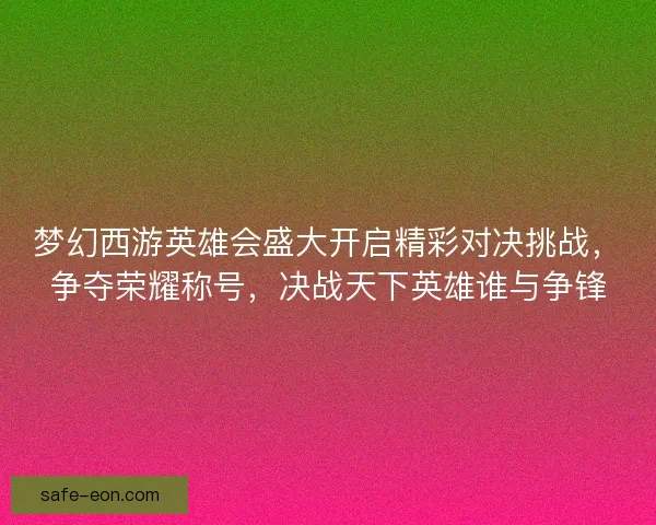 梦幻西游英雄会盛大开启精彩对决挑战，争夺荣耀称号，决战天下英雄谁与争锋