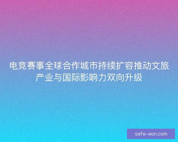 电竞赛事全球合作城市持续扩容推动文旅产业与国际影响力双向升级 电竞赛事全球合作城市持续扩容推动文旅产业与国际影响力双向升级