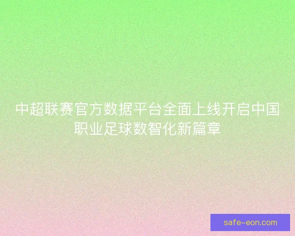 中超联赛官方数据平台全面上线开启中国职业足球数智化新篇章 中超联赛官方数据平台全面上线开启中国职业足球数智化新篇章