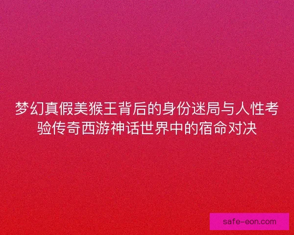 梦幻真假美猴王背后的身份迷局与人性考验传奇西游神话世界中的宿命对决