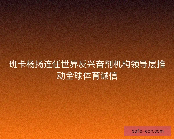 班卡杨扬连任世界反兴奋剂机构领导层推动全球体育诚信