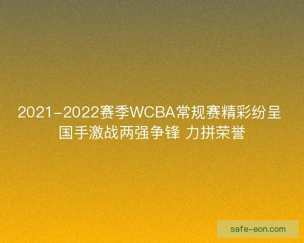 2021-2022赛季WCBA常规赛精彩纷呈 国手激战两强争锋 力拼荣誉 2021-2022赛季WCBA常规赛精彩纷呈 国手激战两强争锋 力拼荣誉