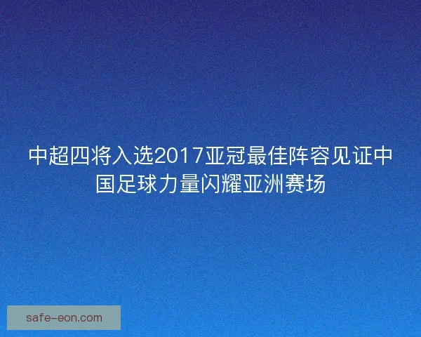 中超四将入选2017亚冠最佳阵容见证中国足球力量闪耀亚洲赛场 中超四将入选2017亚冠最佳阵容见证中国足球力量闪耀亚洲赛场